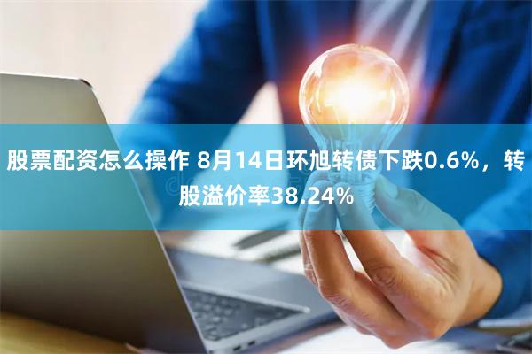 股票配资怎么操作 8月14日环旭转债下跌0.6%，转股溢价率38.24%