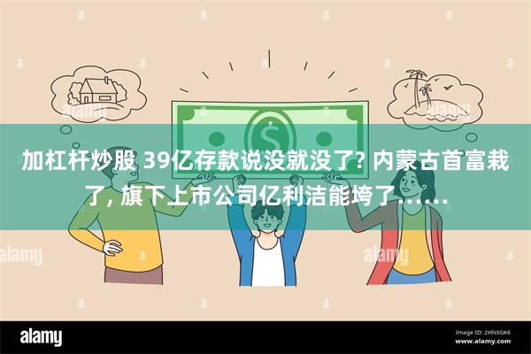 加杠杆炒股 39亿存款说没就没了? 内蒙古首富栽了, 旗下上市公司亿利洁能垮了……