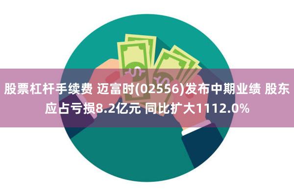 股票杠杆手续费 迈富时(02556)发布中期业绩 股东应占亏损8.2亿元 同比扩大1112.0%