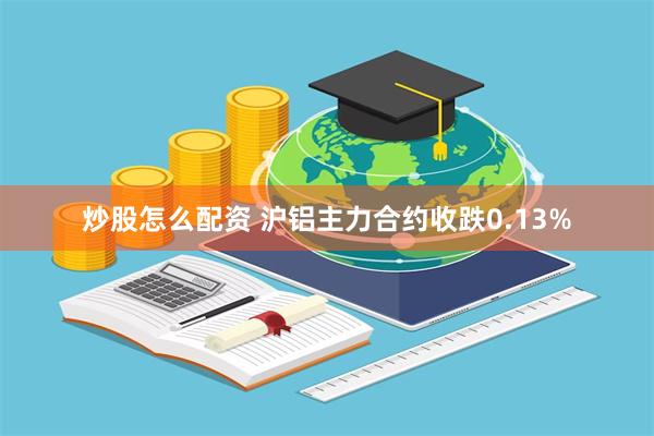 炒股怎么配资 沪铝主力合约收跌0.13%