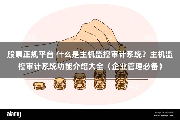 股票正规平台 什么是主机监控审计系统？主机监控审计系统功能介绍大全（企业管理必备）