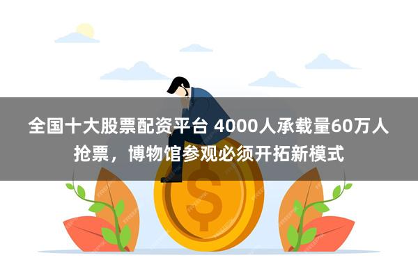 全国十大股票配资平台 4000人承载量60万人抢票，博物馆参观必须开拓新模式