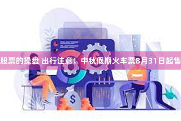 股票的操盘 出行注意！中秋假期火车票8月31日起售