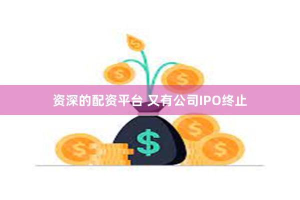 资深的配资平台 又有公司IPO终止