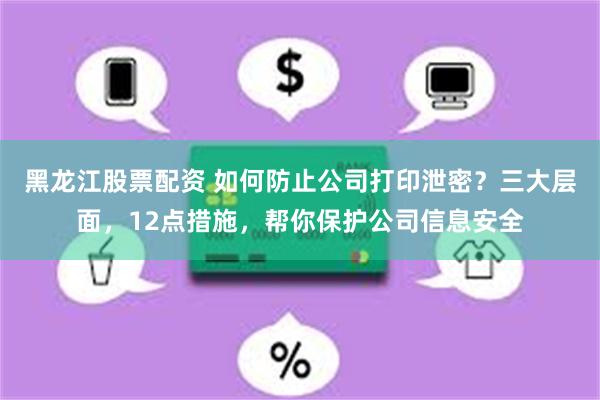 黑龙江股票配资 如何防止公司打印泄密？三大层面，12点措施，帮你保护公司信息安全