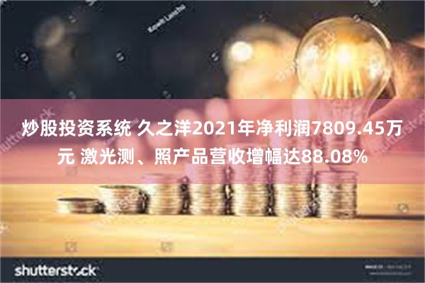 炒股投资系统 久之洋2021年净利润7809.45万元 激光测、照产品营收增幅达88.08%