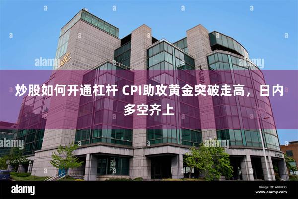 炒股如何开通杠杆 CPI助攻黄金突破走高，日内多空齐上