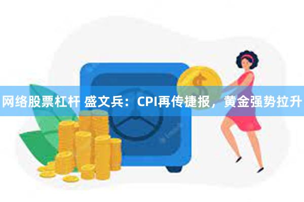 网络股票杠杆 盛文兵：CPI再传捷报，黄金强势拉升