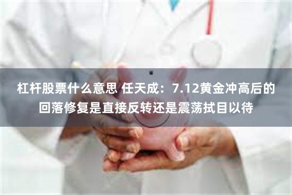 杠杆股票什么意思 任天成：7.12黄金冲高后的回落修复是直接反转还是震荡拭目以待