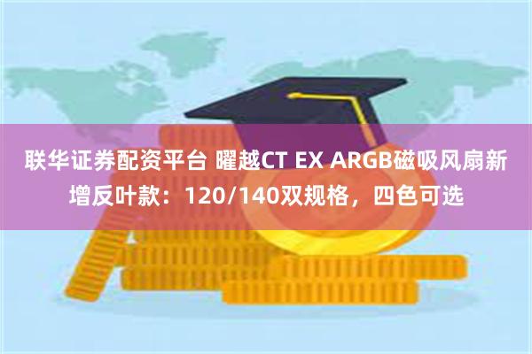 联华证券配资平台 曜越CT EX ARGB磁吸风扇新增反叶款：120/140双规格，四色可选