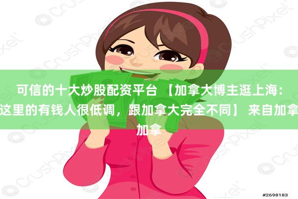 可信的十大炒股配资平台 【加拿大博主逛上海：这里的有钱人很低调，跟加拿大完全不同】 来自加拿