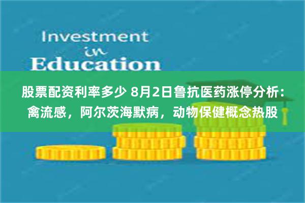 股票配资利率多少 8月2日鲁抗医药涨停分析：禽流感，阿尔茨海默病，动物保健概念热股