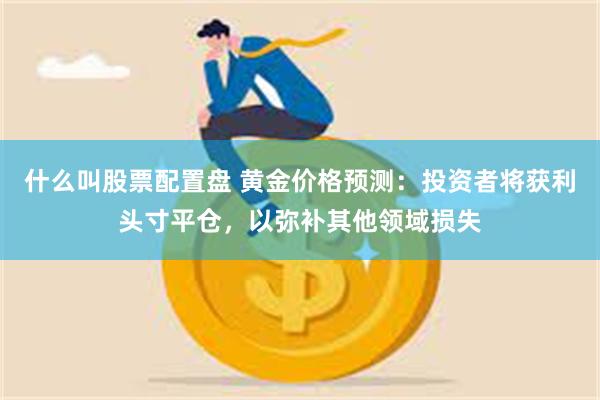 什么叫股票配置盘 黄金价格预测：投资者将获利头寸平仓，以弥补其他领域损失