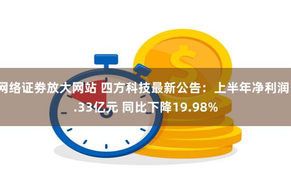 网络证劵放大网站 四方科技最新公告：上半年净利润1.33亿元 同比下降19.98%