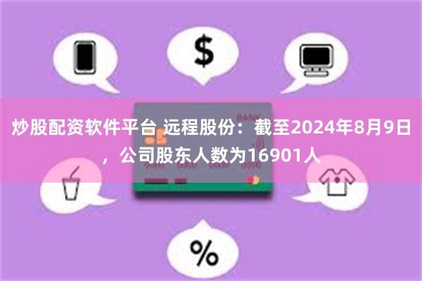 炒股配资软件平台 远程股份：截至2024年8月9日，公司股东人数为16901人