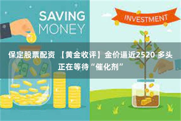 保定股票配资 【黄金收评】金价逼近2520 多头正在等待“催化剂”