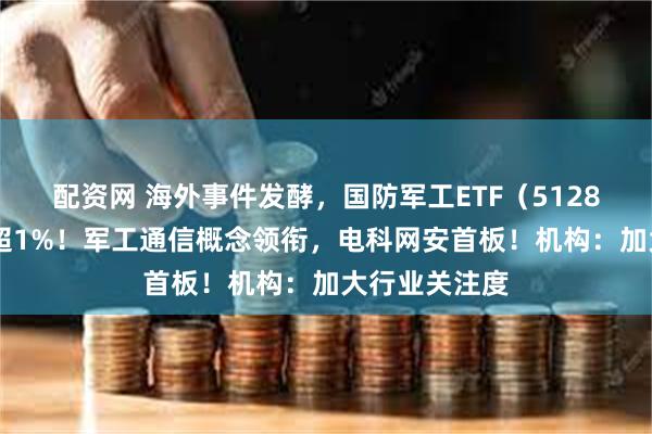 配资网 海外事件发酵，国防军工ETF（512810）盘中涨超1%！军工通信概念领衔，电科网安首板！机构：加大行业关注度