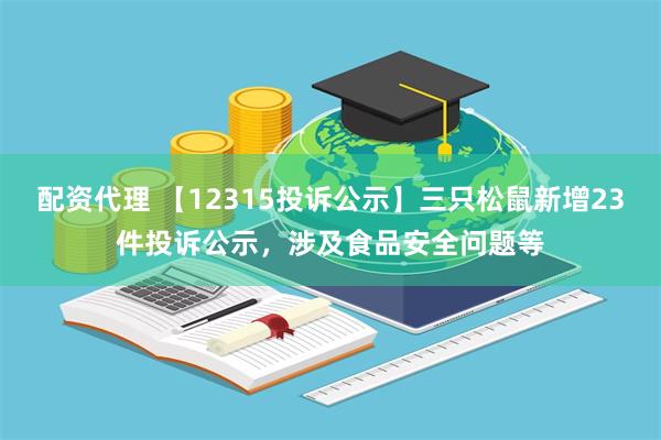 配资代理 【12315投诉公示】三只松鼠新增23件投诉公示，涉及食品安全问题等