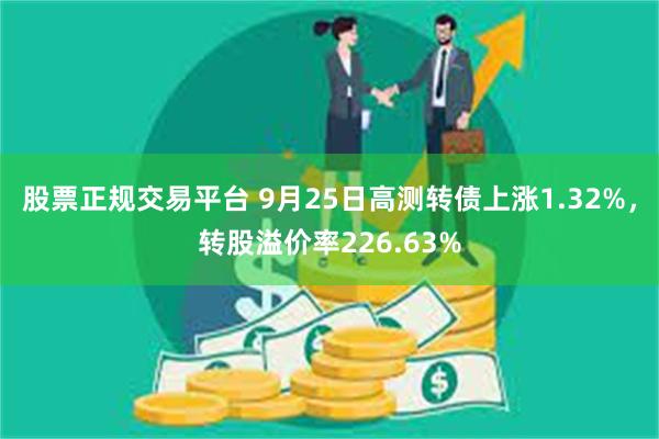 股票正规交易平台 9月25日高测转债上涨1.32%，转股溢价率226.63%