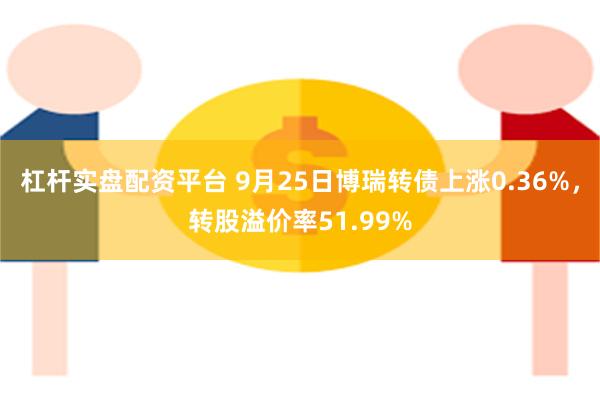 杠杆实盘配资平台 9月25日博瑞转债上涨0.36%，转股溢价率51.99%