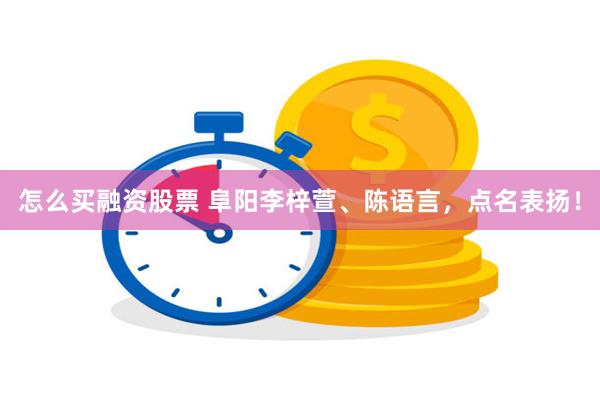 怎么买融资股票 阜阳李梓萱、陈语言，点名表扬！