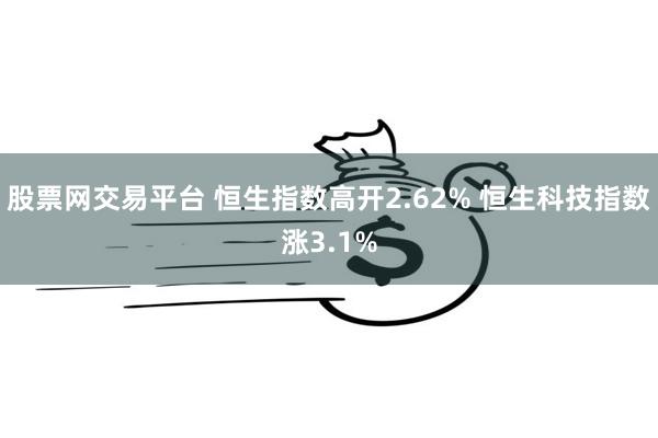 股票网交易平台 恒生指数高开2.62% 恒生科技指数涨3.1%