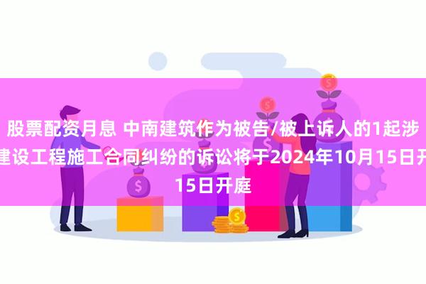 股票配资月息 中南建筑作为被告/被上诉人的1起涉及建设工程施工合同纠纷的诉讼将于2024年10月15日开庭