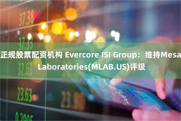 正规股票配资机构 Evercore ISI Group：维持Mesa Laboratories(MLAB.US)评级