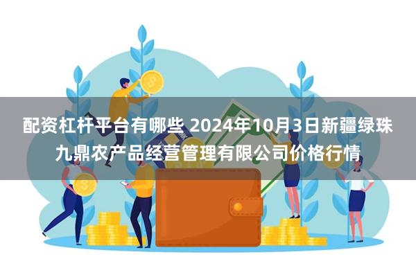 配资杠杆平台有哪些 2024年10月3日新疆绿珠九鼎农产品经营管理有限公司价格行情