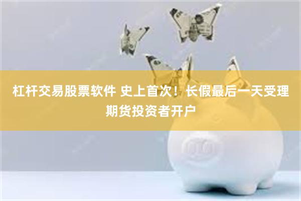 杠杆交易股票软件 史上首次！长假最后一天受理期货投资者开户