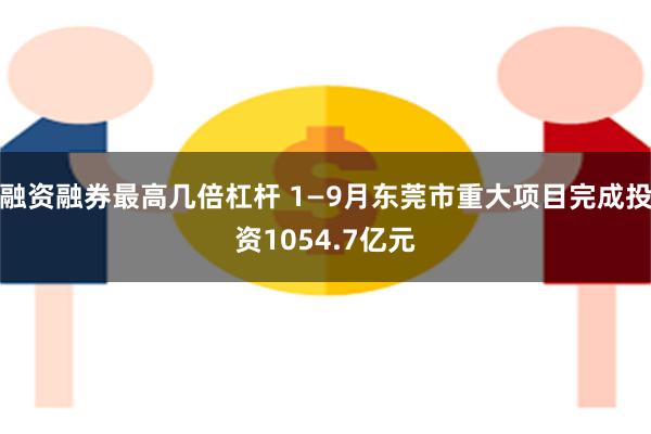 融资融券最高几倍杠杆 1—9月东莞市重大项目完成投资1054.7亿元