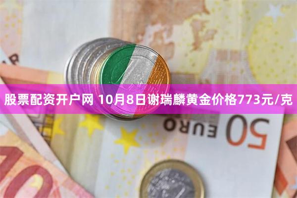 股票配资开户网 10月8日谢瑞麟黄金价格773元/克