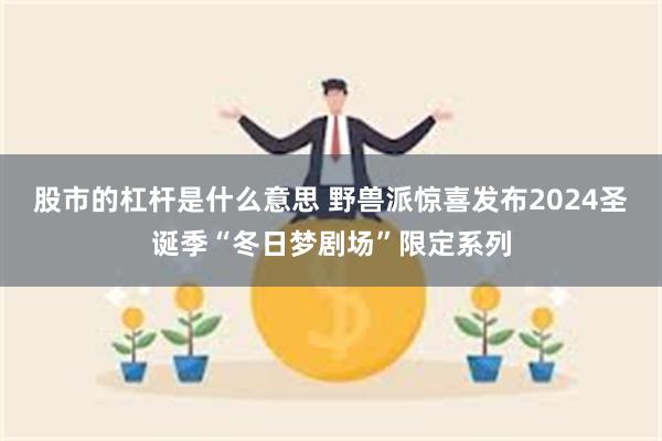 股市的杠杆是什么意思 野兽派惊喜发布2024圣诞季“冬日梦剧场”限定系列