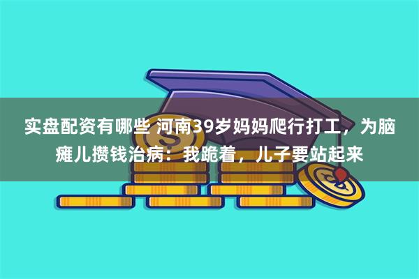 实盘配资有哪些 河南39岁妈妈爬行打工，为脑瘫儿攒钱治病：我跪着，儿子要站起来