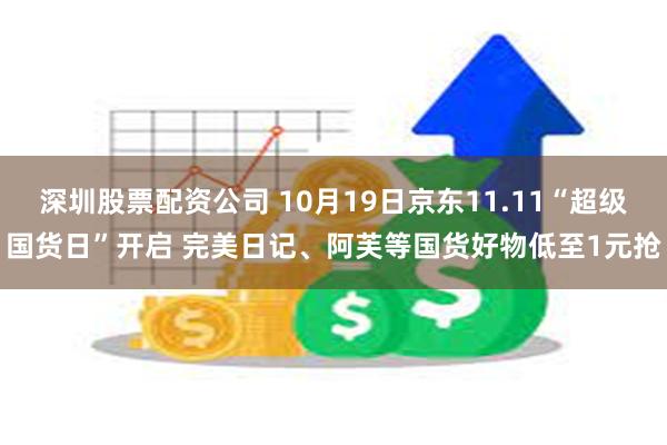 深圳股票配资公司 10月19日京东11.11“超级国货日”开启 完美日记、阿芙等国货好物低至1元抢