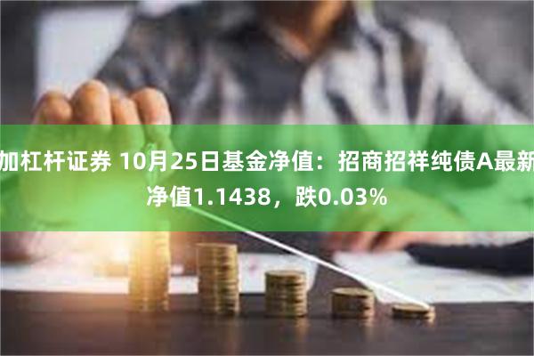 加杠杆证券 10月25日基金净值：招商招祥纯债A最新净值1.1438，跌0.03%