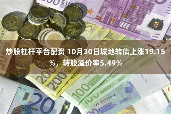 炒股杠杆平台配资 10月30日城地转债上涨19.15%，转股溢价率5.49%