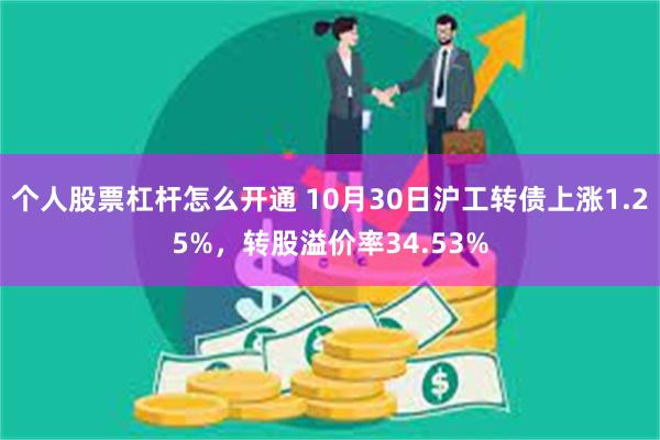 个人股票杠杆怎么开通 10月30日沪工转债上涨1.25%，转股溢价率34.53%