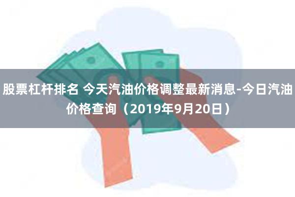 股票杠杆排名 今天汽油价格调整最新消息-今日汽油价格查询（2019年9月20日）