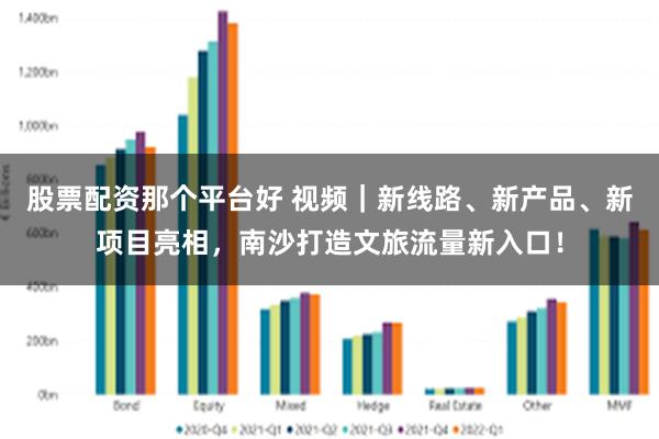 股票配资那个平台好 视频｜新线路、新产品、新项目亮相，南沙打造文旅流量新入口！