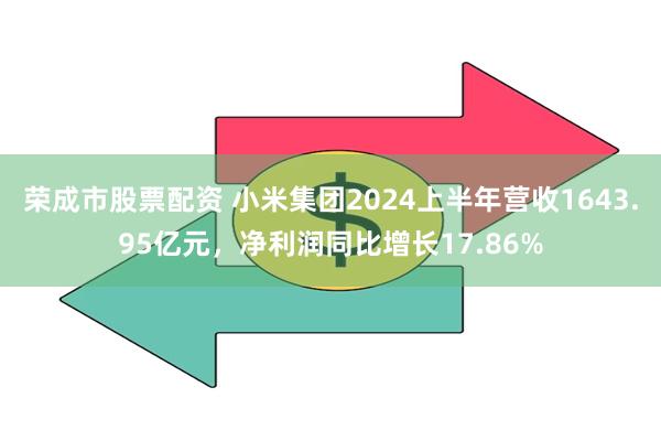 荣成市股票配资 小米集团2024上半年营收1643.95亿元，净利润同比增长17.86%