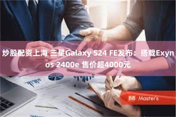 炒股配资上海 三星Galaxy S24 FE发布：搭载Exynos 2400e 售价超4000元