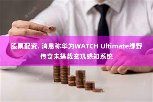 股票配资. 消息称华为WATCH Ultimate绿野传奇未搭载玄玑感知系统