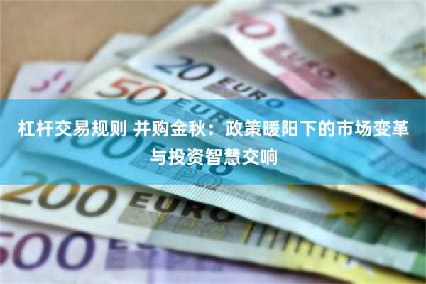 杠杆交易规则 并购金秋：政策暖阳下的市场变革与投资智慧交响