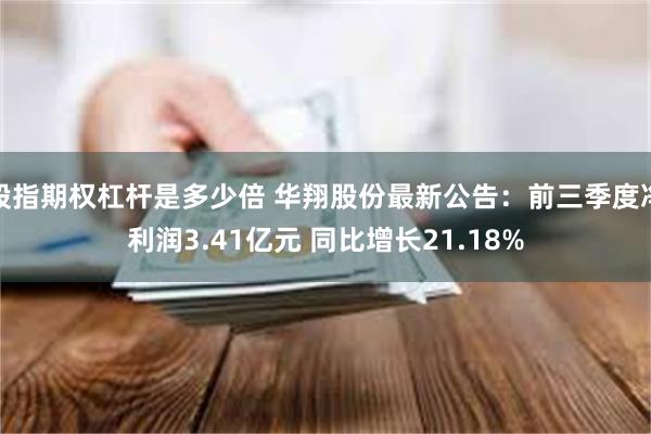 股指期权杠杆是多少倍 华翔股份最新公告：前三季度净利润3.41亿元 同比增长21.18%