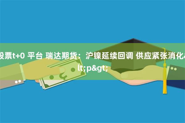 股票t+0 平台 瑞达期货：沪镍延续回调 供应紧张消化<p>