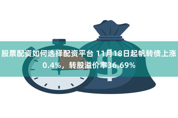 股票配资如何选择配资平台 11月18日起帆转债上涨0.4%，转股溢价率36.69%