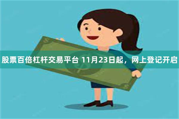 股票百倍杠杆交易平台 11月23日起，网上登记开启