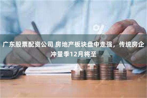 广东股票配资公司 房地产板块盘中走强，传统房企冲量季12月将至