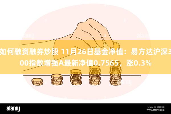 如何融资融券炒股 11月26日基金净值：易方达沪深300指数增强A最新净值0.7565，涨0.3%